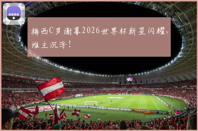 梅西C罗谢幕2026世界杯新星闪耀,谁主沉浮!