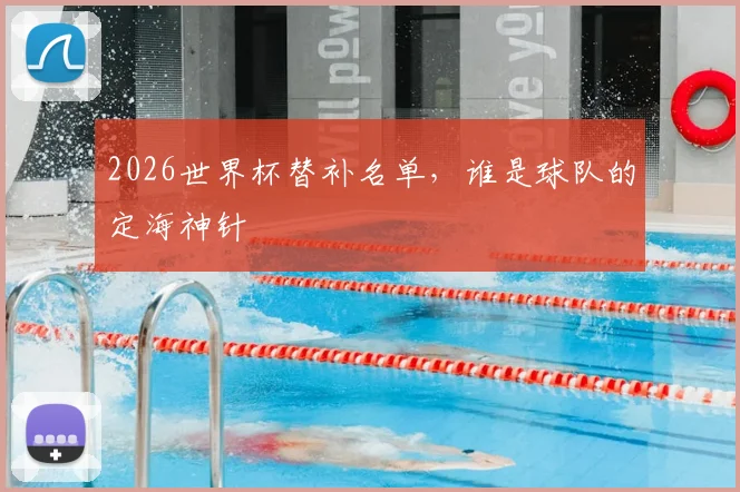 2026世界杯替补名单,谁是球队的定海神针
