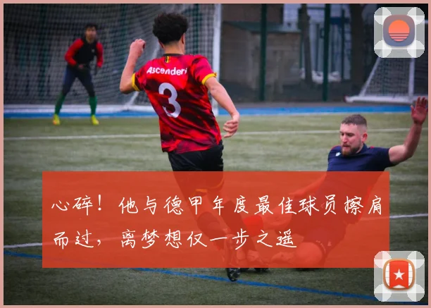 心碎！他与德甲年度最佳球员擦肩而过，离梦想仅一步之遥