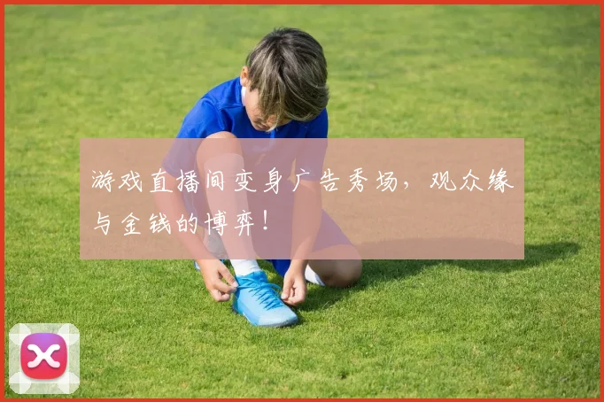 游戏直播间变身广告秀场，观众缘与金钱的博弈！