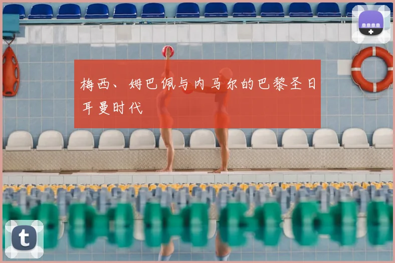 梅西、姆巴佩与内马尔的巴黎圣日耳曼时代