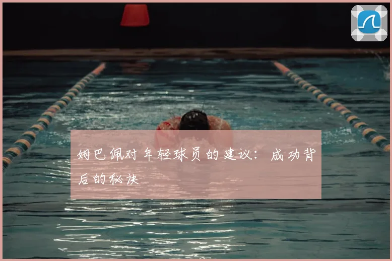 姆巴佩对年轻球员的建议:成功背后的秘诀