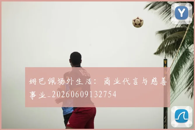 姆巴佩场外生活:商业代言与慈善事业_20260609132754