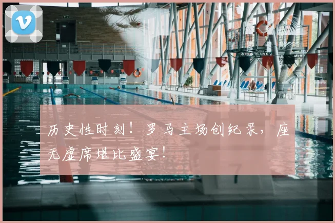 历史性时刻!罗马主场创纪录,座无虚席堪比盛宴!