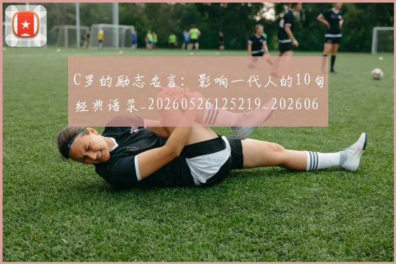 C罗的励志名言：影响一代人的10句经典语录_20260526125219_20260606165410