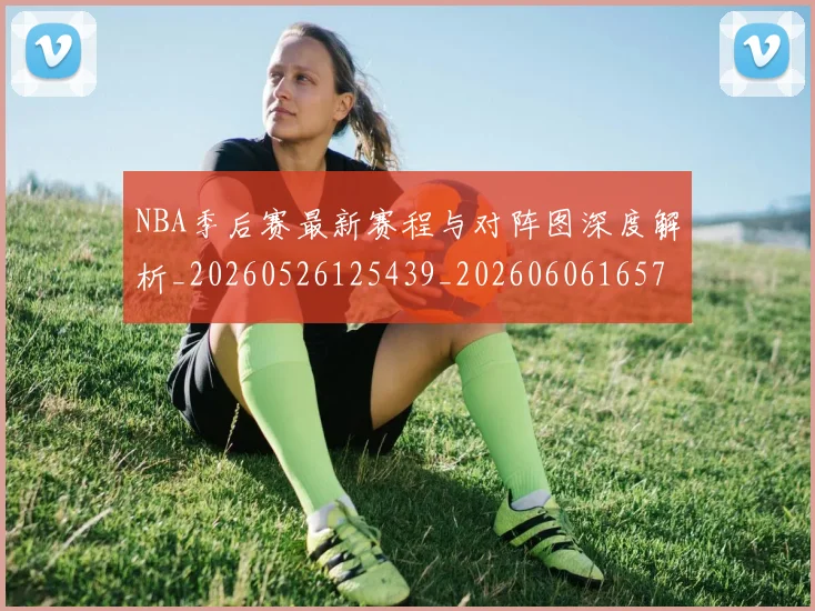 NBA季后赛最新赛程与对阵图深度解析_20260526125439_20260606165719