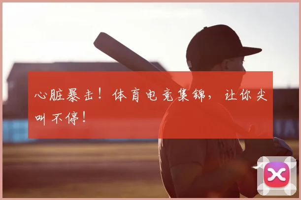 心脏暴击！体育电竞集锦，让你尖叫不停！