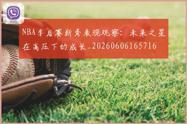 NBA季后赛新秀表现观察:未来之星在高压下的成长_20260606165716