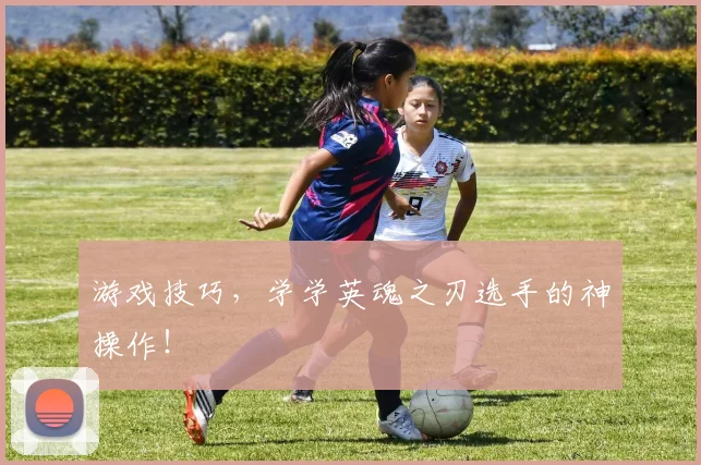 游戏技巧，学学英魂之刃选手的神操作！