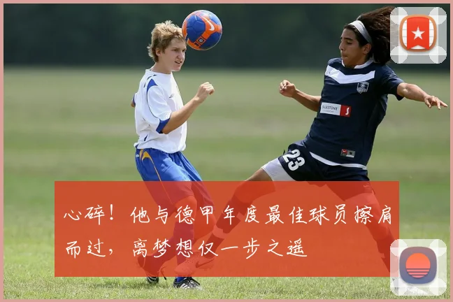 心碎!他与德甲年度最佳球员擦肩而过,离梦想仅一步之遥