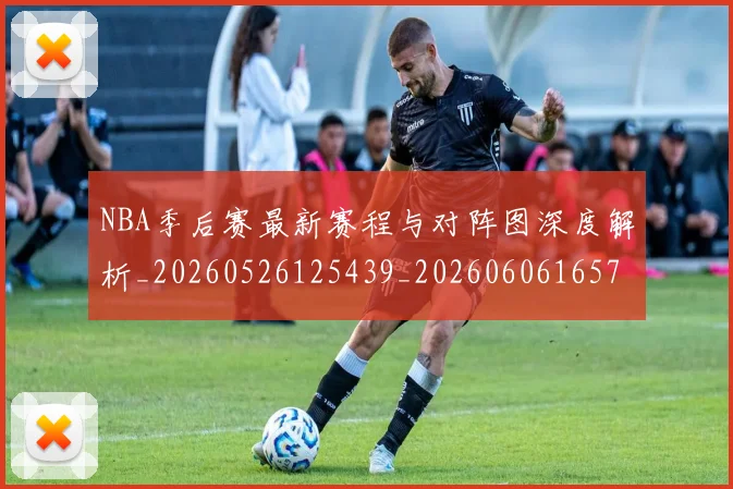 NBA季后赛最新赛程与对阵图深度解析_20260526125439_20260606165719