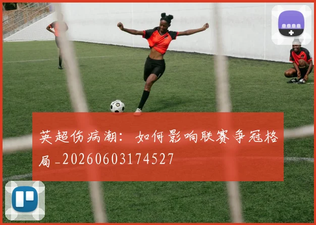英超伤病潮:如何影响联赛争冠格局_20260603174527