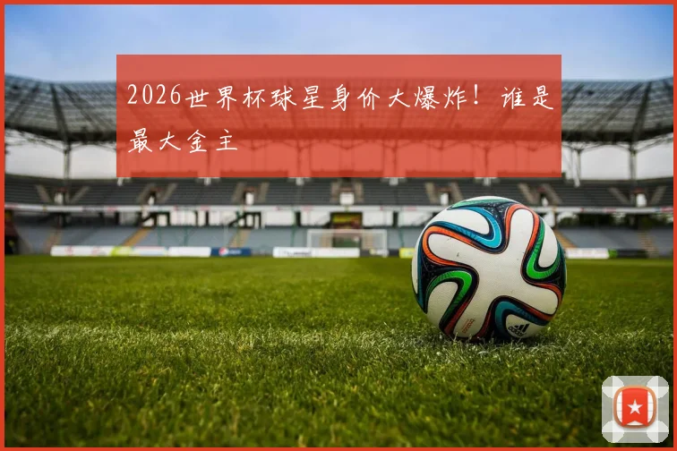 2026世界杯球星身价大爆炸!谁是最大金主