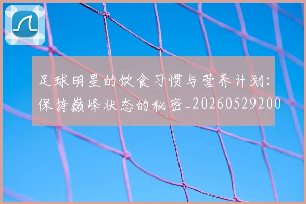 足球明星的饮食习惯与营养计划：保持巅峰状态的秘密_20260529200851